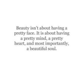 beauty isn't about having a pretty face it is about having a pretty mind a pretty hears and most importantly a pretty soul