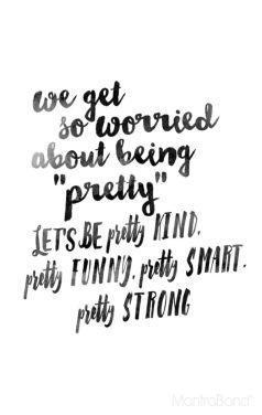 we get so worried about being pretty lets be pretty kind pretty funny pretty smart pretty strong