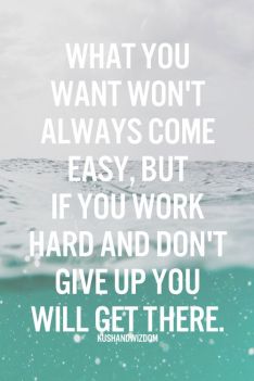 what you want won't always come easy, but if you work hard and don't give up you will get there